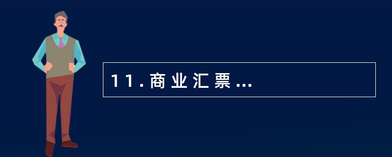 1 1 . 商 业 汇 票 在 出 票 时 向 付 款 人 提 示 承 兑 后