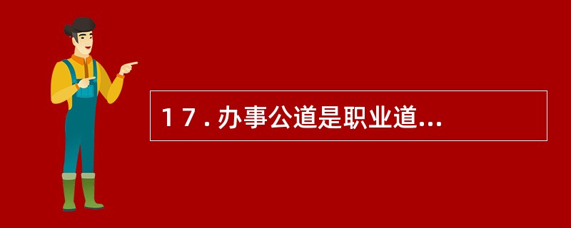 1 7 . 办事公道是职业道德的基础,是社会主义职业道德所倡导的首要规范。 (