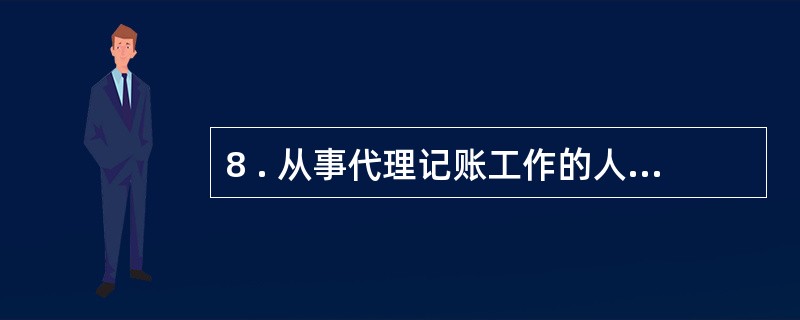 8 . 从事代理记账工作的人员的义务有( ) 。 A . 按照委托合同办理代理记