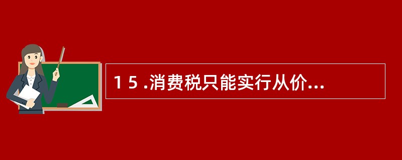 1 5 .消费税只能实行从价定率、从量定额的办法计算应纳税额。 ( )