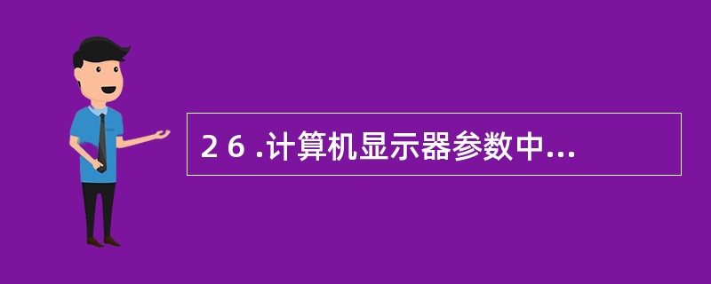 2 6 .计算机显示器参数中,参数6 4 0 ×4 8 0 ,1 0 2 4 ×