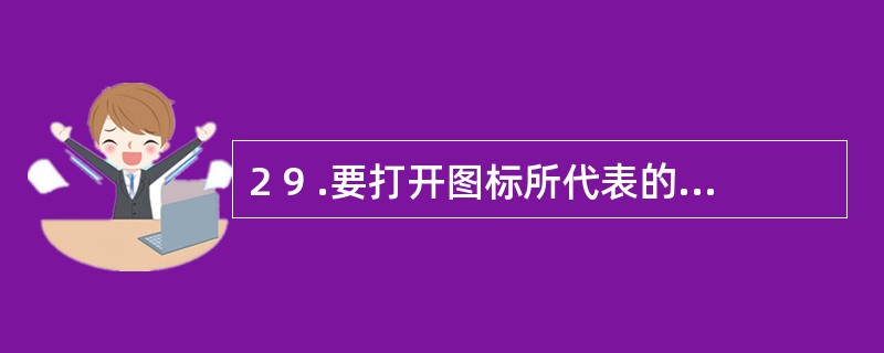 2 9 .要打开图标所代表的对象,错误的操作是( ) 。A .用鼠标单击该图标