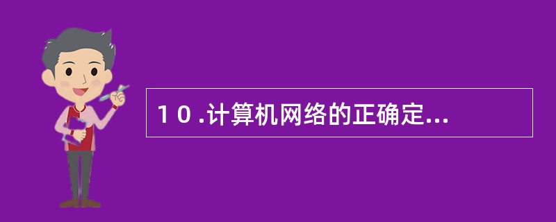 1 0 .计算机网络的正确定义是( ) 。 A .能够通信的计算机系统 B .异