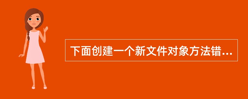 下面创建一个新文件对象方法错误的是()。