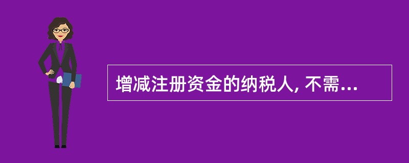 增减注册资金的纳税人, 不需要办理变更税务登记。 ( )