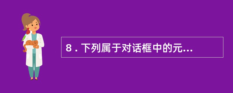 8 . 下列属于对话框中的元素有( ) 。 A .文本框 B .单选框 C .工