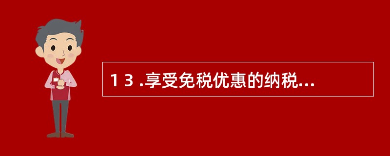 1 3 .享受免税优惠的纳税人不需要办理税务登记。