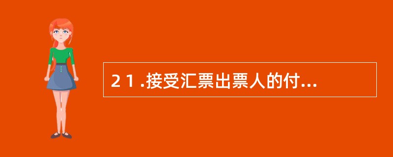 2 1 .接受汇票出票人的付款委托,同意承担支付票款义务的人,是指( ) 。