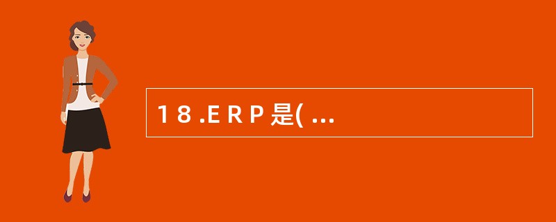 1 8 .E R P 是( ) 的简称。 A .管理信息系统 B .制造资源规划