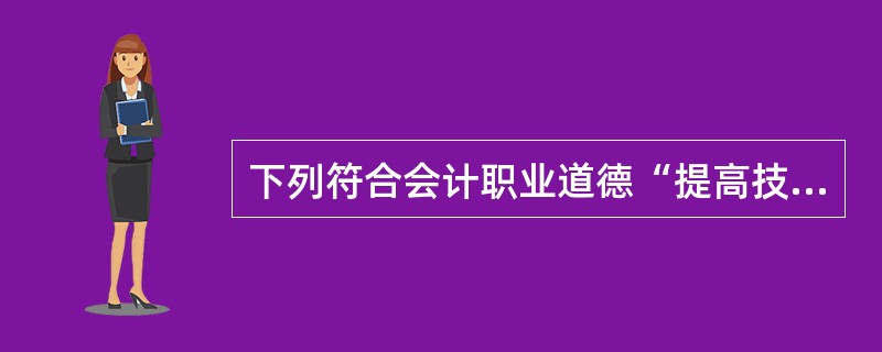 下列符合会计职业道德“提高技能”内容的是( )。