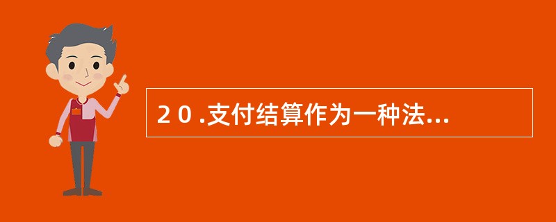 2 0 .支付结算作为一种法律行为,具有下列( ) 的法律特征。 A .支付结算