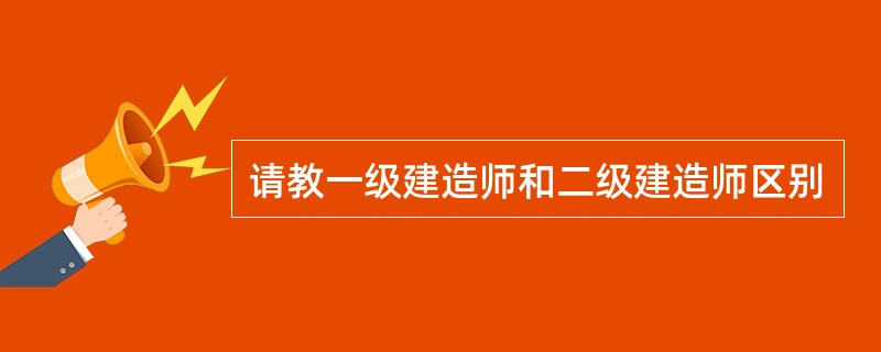 请教一级建造师和二级建造师区别