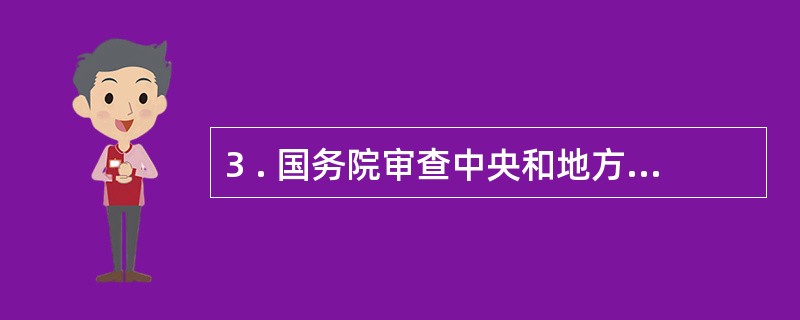 3 . 国务院审查中央和地方预算草案及中央和地方预算执行情况的报告。 ( ) -