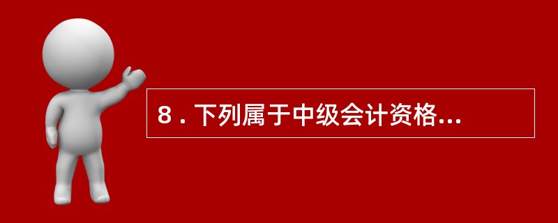 8 . 下列属于中级会计资格考试科目的有( ) 。 A .财经法规 B .经济法