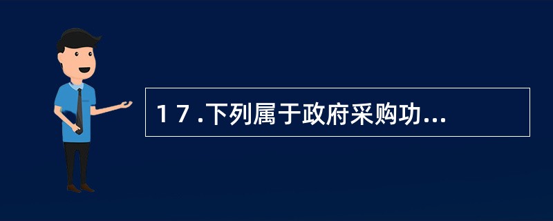 1 7 .下列属于政府采购功能的有( ) 。 A .节约财政支出,提高采购资金的