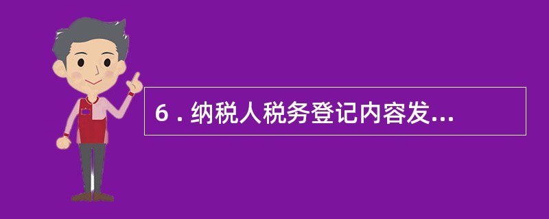 6 . 纳税人税务登记内容发生变化的, 应当自工商行政管理机关或者其他机关办理变