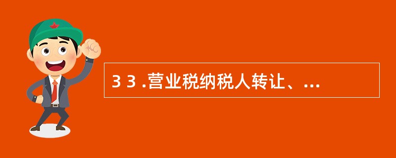 3 3 .营业税纳税人转让、出租土地使用权,应当向( ) 的主管税务机关申报纳税