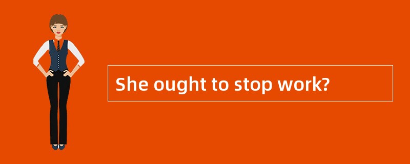 She ought to stop work?