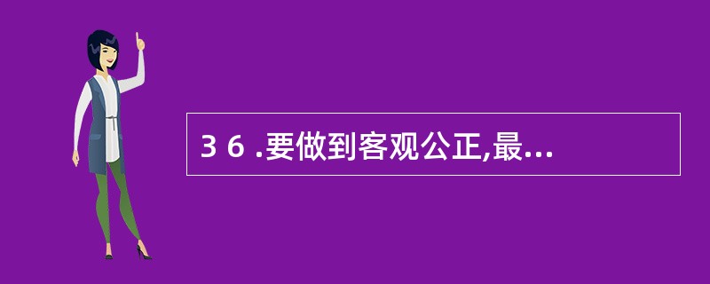 3 6 .要做到客观公正,最根本的是要有( ) 的科学态度。 A .实事求是 B