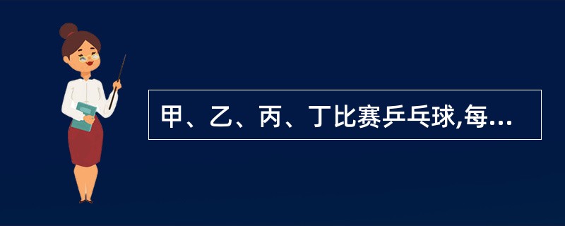 甲、乙、丙、丁比赛乒乓球,每两个人要赛一场,结果甲胜了丁,并且甲、乙、丙三人胜的