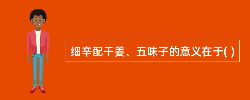 细辛配干姜、五味子的意义在于( )