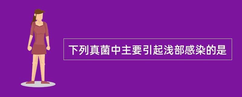 下列真菌中主要引起浅部感染的是