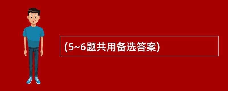 (5~6题共用备选答案)