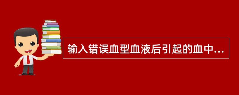 输入错误血型血液后引起的血中胆红素增加属于