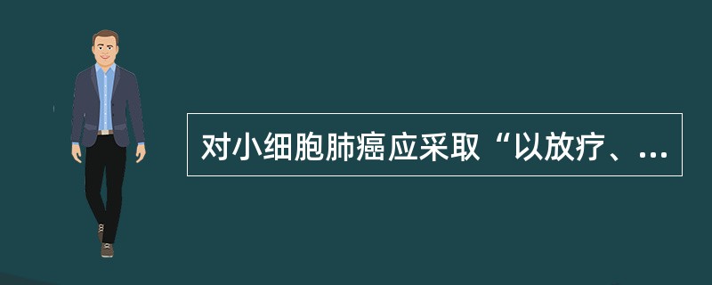对小细胞肺癌应采取“以放疗、化疗为主的综合治疗”的含意是A、小细胞肺癌绝对不能采