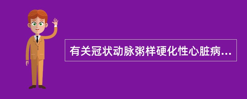 有关冠状动脉粥样硬化性心脏病的特点,下列哪一项是错误的( )A、主要病变为冠脉内