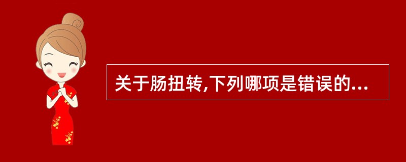 关于肠扭转,下列哪项是错误的A、急性小肠扭转多见于青壮年B、饱食后剧烈活动可诱发