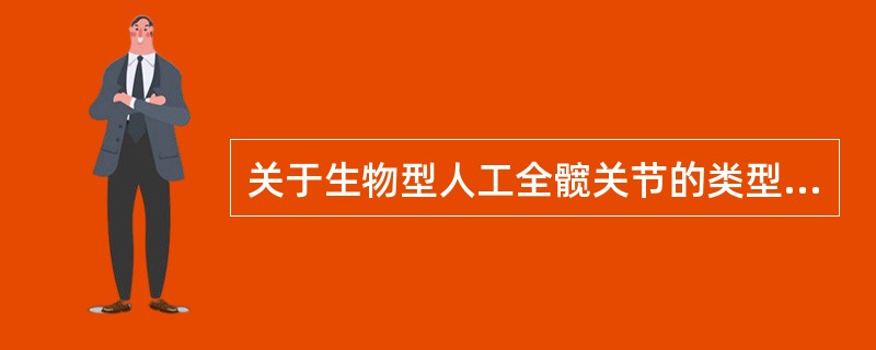 关于生物型人工全髋关节的类型,下列选项正确的是A、陶瓷臼杯£«高分子聚乙烯股骨头