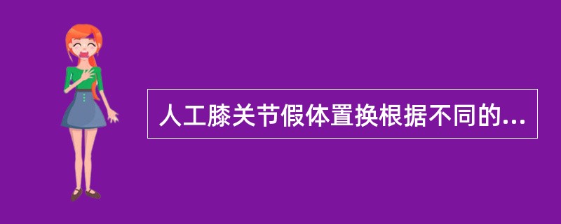 人工膝关节假体置换根据不同的病变关节部位可分为A、单髁置换B、包括或不包括髌骨的