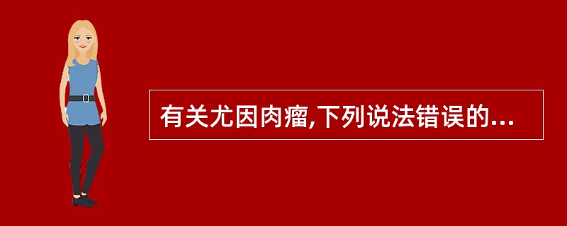 有关尤因肉瘤,下列说法错误的是A、起源于骨髓的间充质细胞的恶性骨肿瘤B、好发于儿