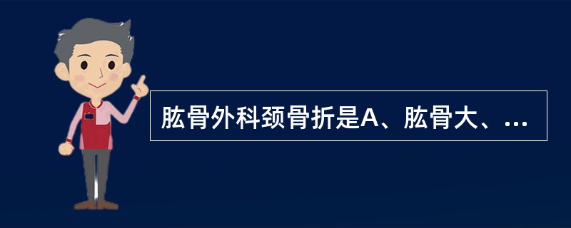 肱骨外科颈骨折是A、肱骨大、小结节交界处B、肱骨上端干骺端处C、肱骨头周围的环形