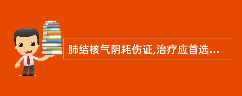 肺结核气阴耗伤证,治疗应首选的方剂是A、保真汤B、生脉饮C、增液汤D、沙参麦冬汤