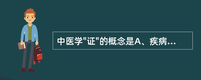 中医学"证"的概念是A、疾病的症状和体征B、对疾病症状和体征的调查过程C、对疾病