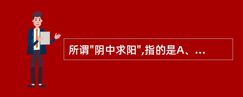 所谓"阴中求阳",指的是A、壮水之法,以制约阳亢B、扶阳益火之法,以制约阴盛C、