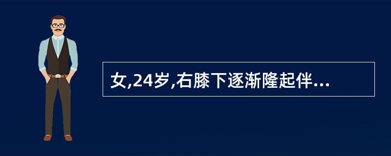 女,24岁,右膝下逐渐隆起伴胀痛8个月余,查体:右膝关节活动正常,膝关节下、胫骨