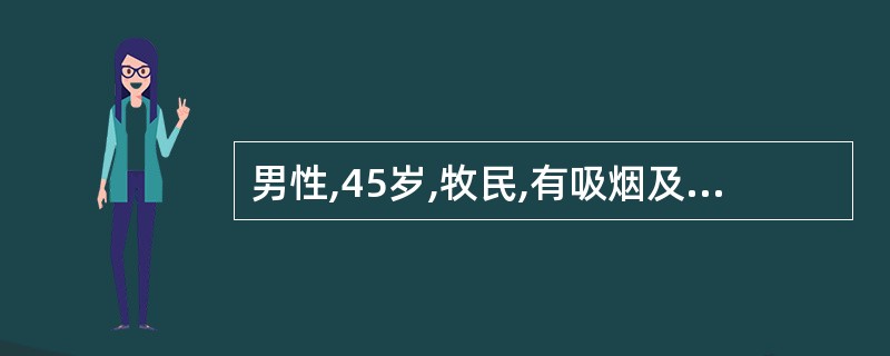 男性,45岁,牧民,有吸烟及饮酒习惯20年,刺激性咳嗽4个多月,半月来声音嘶哑,