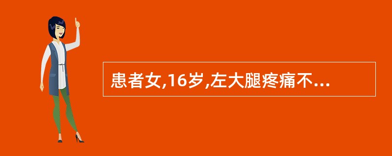 患者女,16岁,左大腿疼痛不适2个月,近1周来症状逐渐加重,入院测体温正常,查X