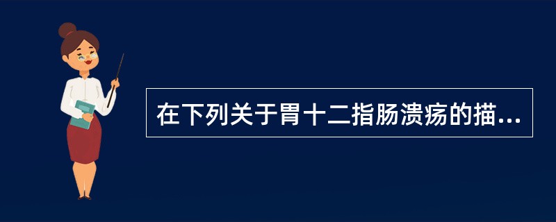 在下列关于胃十二指肠溃疡的描述中,哪一项不正确A、几乎所有的胃十二指肠溃疡大出血