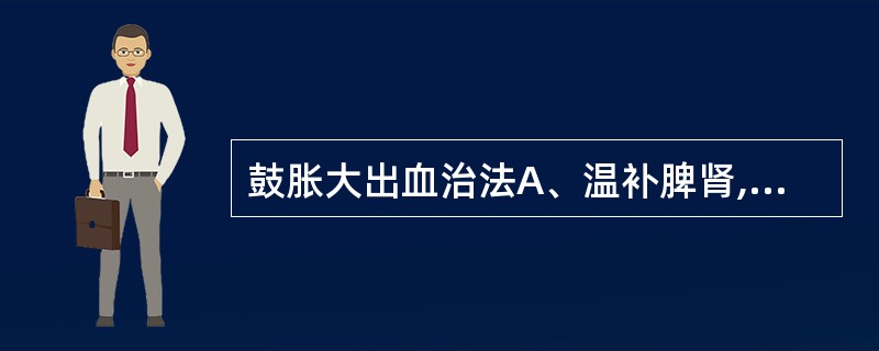 鼓胀大出血治法A、温补脾肾,行气利水B、清热凉血,活血止血C、滋养肝肾,凉血化瘀