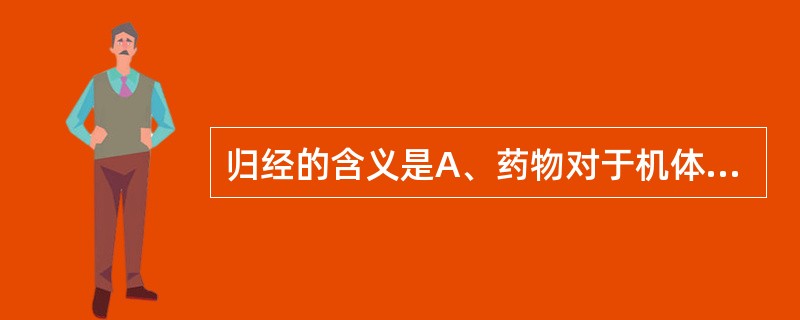 归经的含义是A、药物对于机体有无毒副作用B、药物具有的寒、热、温、凉四种性质C、