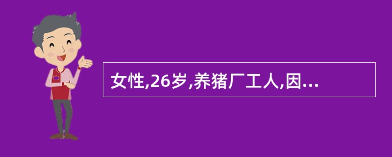 女性,26岁,养猪厂工人,因发热全身酸痛5天,于7月22号入院,T40℃,眼结合