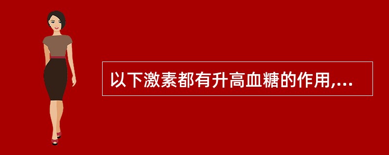 以下激素都有升高血糖的作用,除了A、糖皮质激素B、生长激素C、甲状腺激素D、胰升