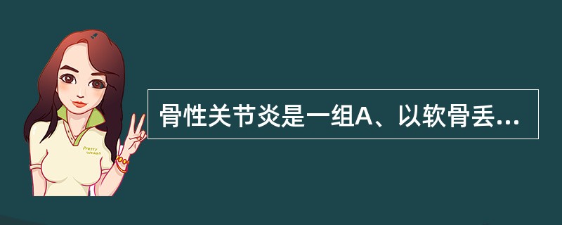 骨性关节炎是一组A、以软骨丢失及伴有关节周围骨增生性反应为特点的滑膜关节病B、以