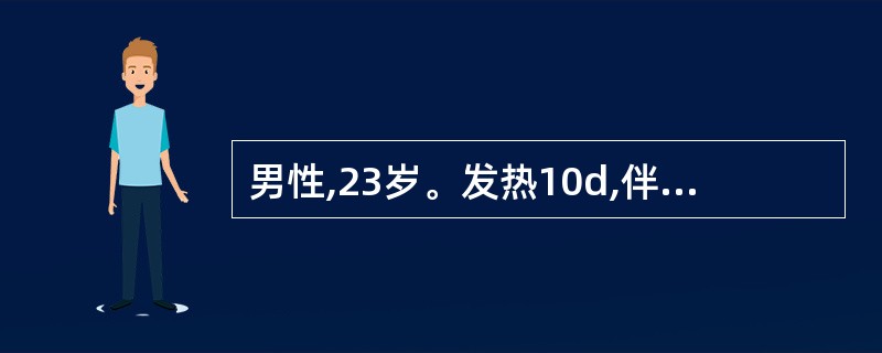 男性,23岁。发热10d,伴头痛,纳差,腹胀,腹泻入院。体检:体温40℃,神志淡