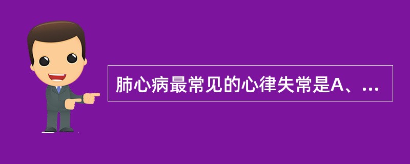 肺心病最常见的心律失常是A、房性期前收缩B、心房纤颤C、心房扑动D、室性心动过速