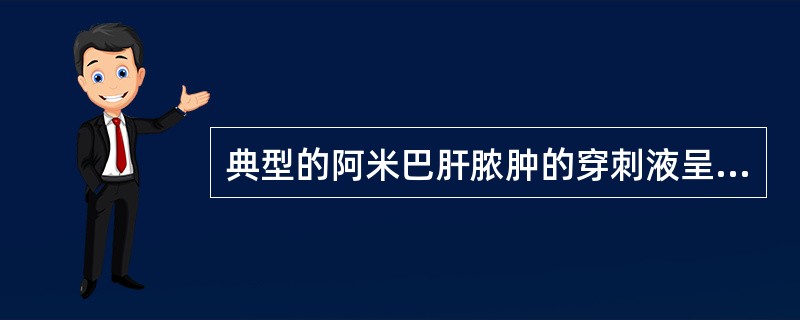 典型的阿米巴肝脓肿的穿刺液呈A、黄色脓样B、清亮的水样C、毛玻璃样浑浊D、褐色如